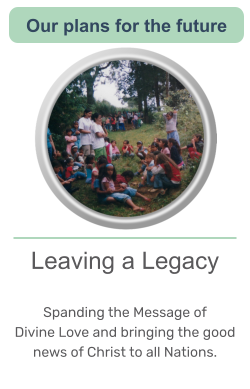 Leaving a Legacy  Spanding the Message of  Divine Love and bringing the good news of Christ to all Nations.   Our plans for the future