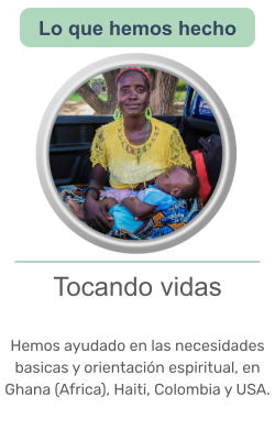 Tocando vidas   Hemos ayudado en las necesidades basicas y orientación espiritual, en Ghana (Africa), Haiti, Colombia y USA.   Lo que hemos hecho