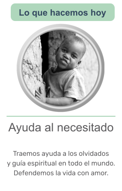 Ayuda al necesitado   Traemos ayuda a los olvidados y guía espiritual en todo el mundo. Defendemos la vida con amor.     Lo que hacemos hoy